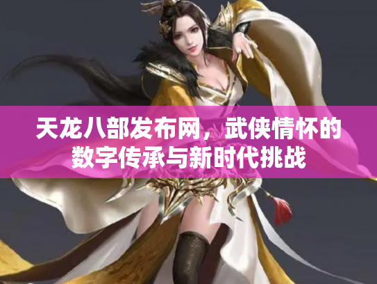 天龙八部发布网，武侠情怀的数字传承与新时代挑战
