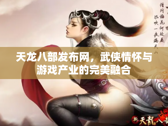 天龙八部发布网，武侠情怀与游戏产业的完美融合