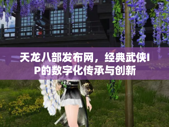 天龙八部发布网，经典武侠IP的数字化传承与创新
