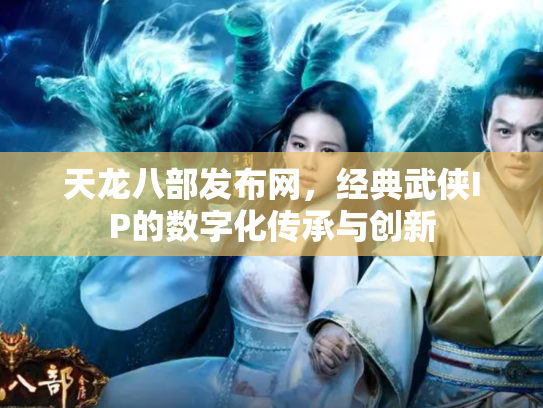 天龙八部发布网，经典武侠IP的数字化传承与创新