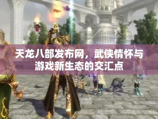 天龙八部发布网，武侠情怀与游戏新生态的交汇点