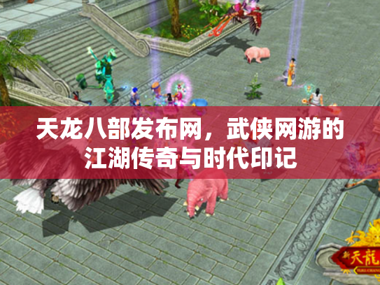 天龙八部发布网，武侠网游的江湖传奇与时代印记
