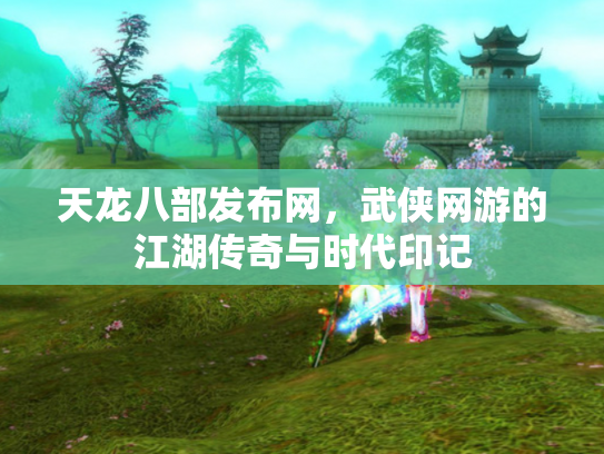 天龙八部发布网，武侠网游的江湖传奇与时代印记