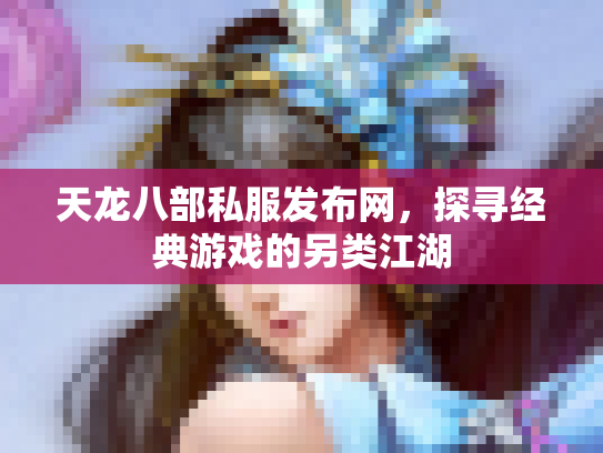 天龙八部私服发布网，探寻经典游戏的另类江湖