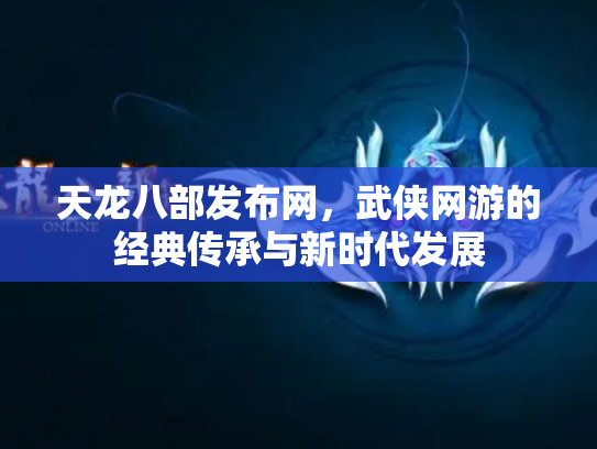 天龙八部发布网，武侠网游的经典传承与新时代发展