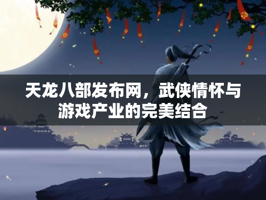 天龙八部发布网，武侠情怀与游戏产业的完美结合