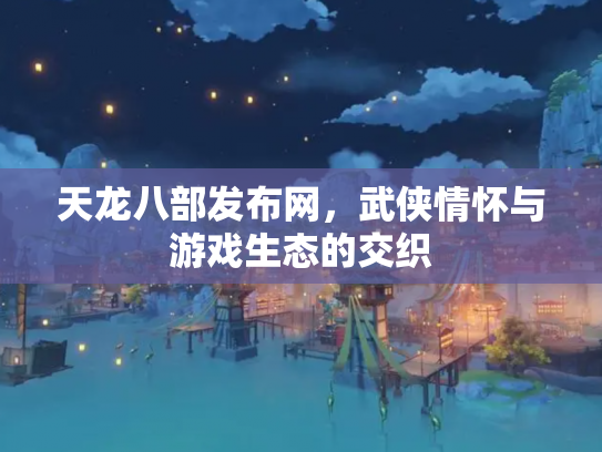 天龙八部发布网，武侠情怀与游戏生态的交织