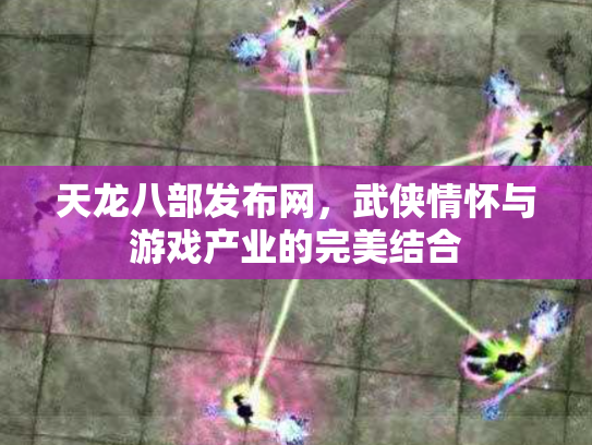天龙八部发布网，武侠情怀与游戏产业的完美结合