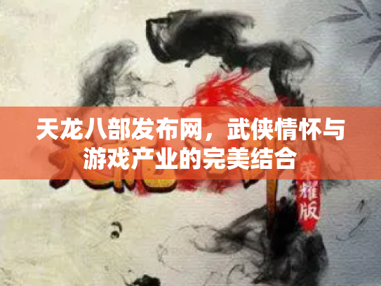 天龙八部发布网，武侠情怀与游戏产业的完美结合
