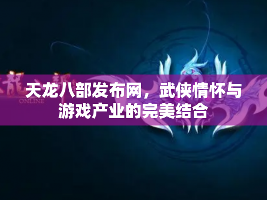 天龙八部发布网，武侠情怀与游戏产业的完美结合