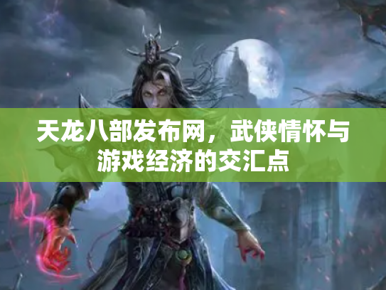 天龙八部发布网，武侠情怀与游戏经济的交汇点