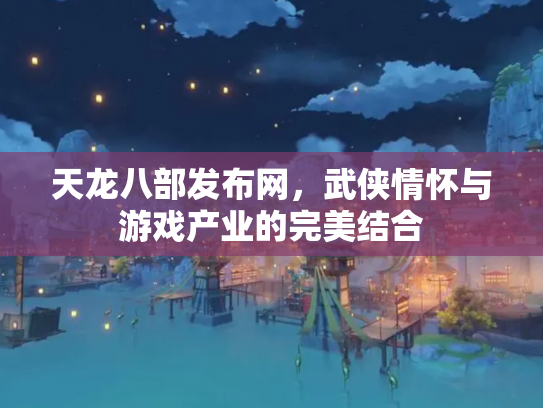 天龙八部发布网，武侠情怀与游戏产业的完美结合