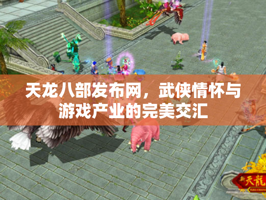 天龙八部发布网，武侠情怀与游戏产业的完美交汇