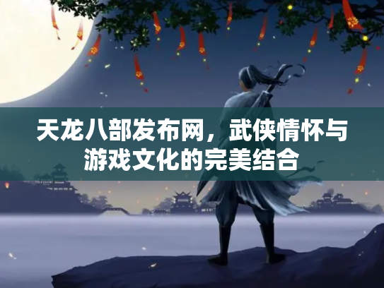 天龙八部发布网，武侠情怀与游戏文化的完美结合