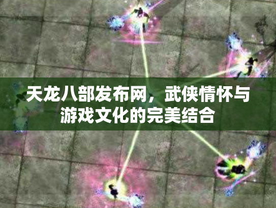 天龙八部发布网，武侠情怀与游戏文化的完美结合