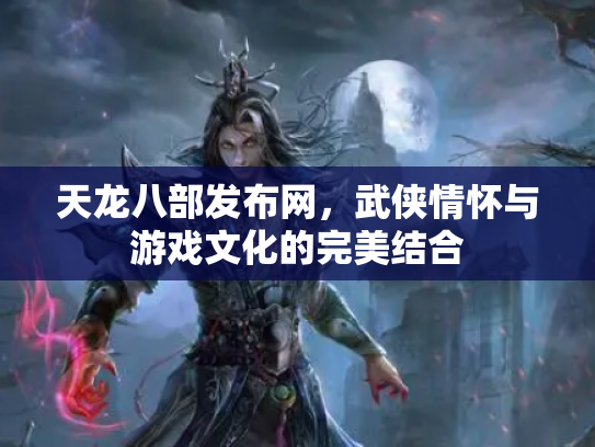天龙八部发布网，武侠情怀与游戏文化的完美结合