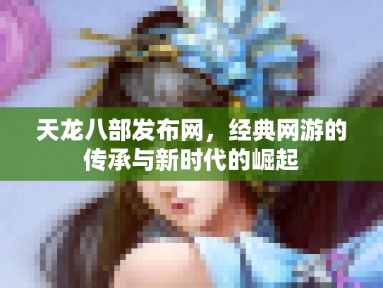 天龙八部发布网，经典网游的传承与新时代的崛起
