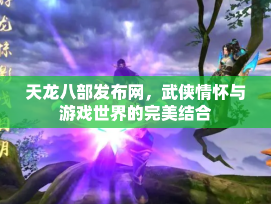 天龙八部发布网，武侠情怀与游戏世界的完美结合