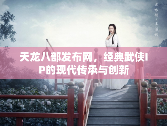天龙八部发布网，经典武侠IP的现代传承与创新