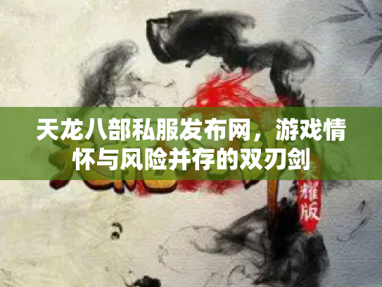 天龙八部私服发布网，游戏情怀与风险并存的双刃剑