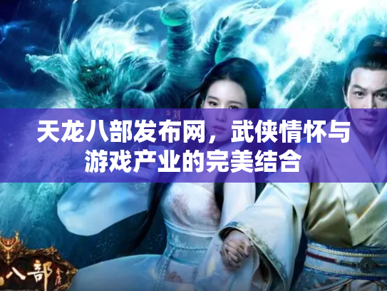 天龙八部发布网，武侠情怀与游戏产业的完美结合