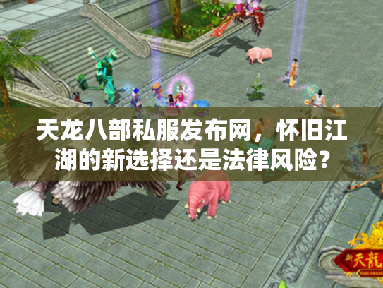 天龙八部私服发布网，怀旧江湖的新选择还是法律风险？