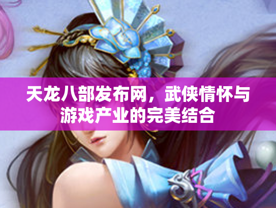 天龙八部发布网，武侠情怀与游戏产业的完美结合