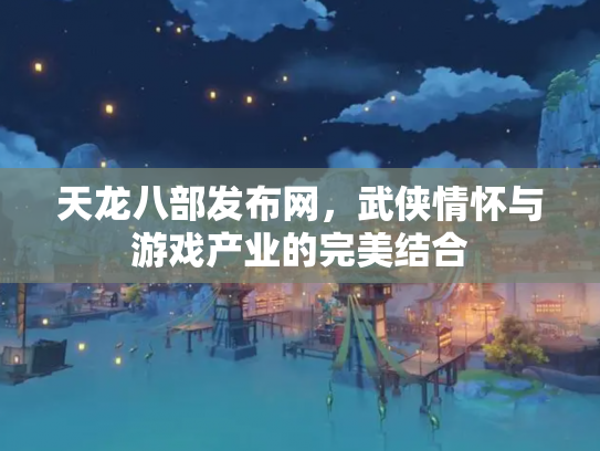 天龙八部发布网，武侠情怀与游戏产业的完美结合