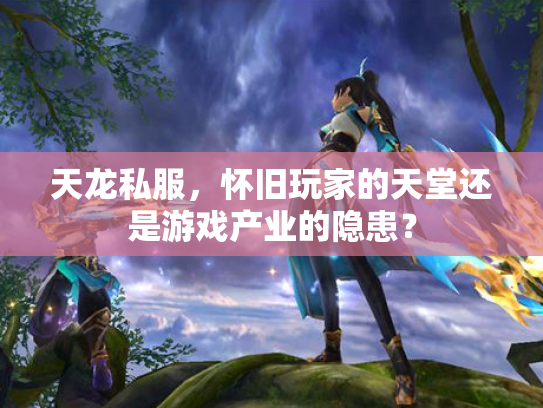 天龙私服，怀旧玩家的天堂还是游戏产业的隐患？