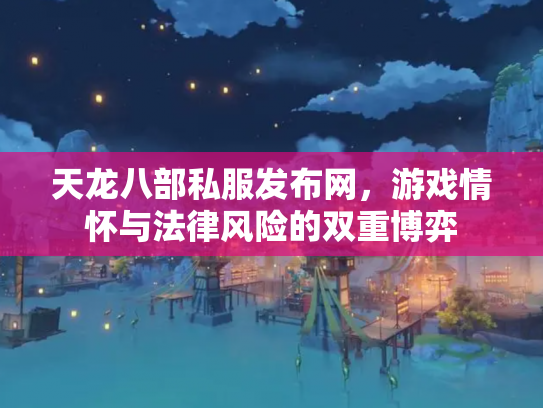 天龙八部私服发布网，游戏情怀与法律风险的双重博弈