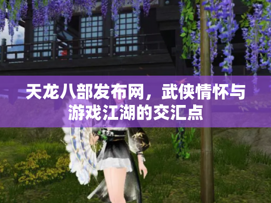 天龙八部发布网，武侠情怀与游戏江湖的交汇点