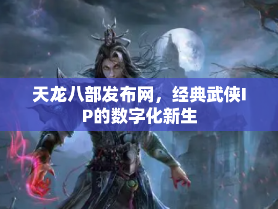 天龙八部发布网，经典武侠IP的数字化新生