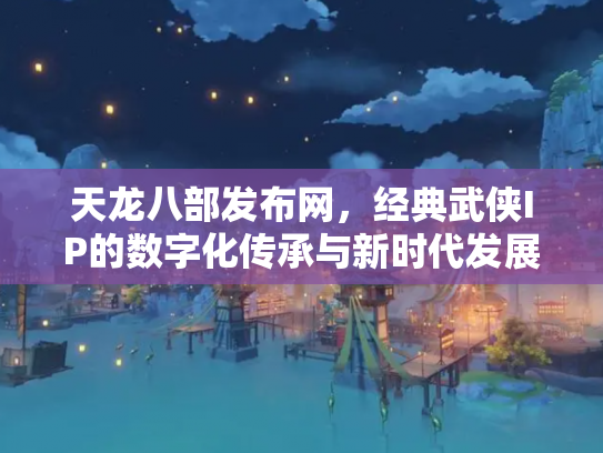 天龙八部发布网，经典武侠IP的数字化传承与新时代发展