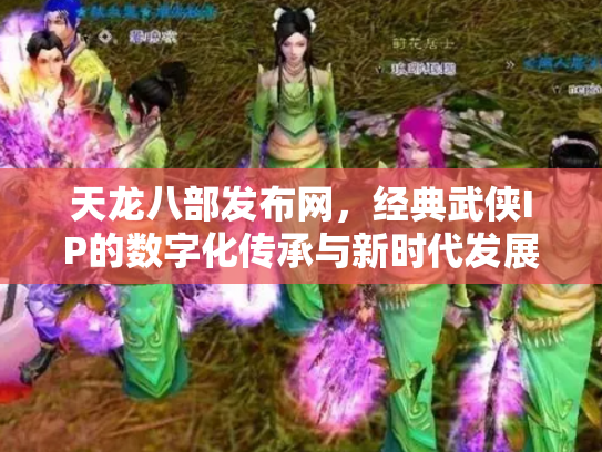 天龙八部发布网，经典武侠IP的数字化传承与新时代发展