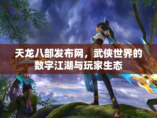 天龙八部发布网，武侠世界的数字江湖与玩家生态