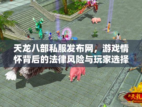 天龙八部私服发布网，游戏情怀背后的法律风险与玩家选择