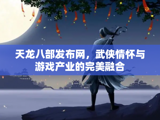 天龙八部发布网，武侠情怀与游戏产业的完美融合