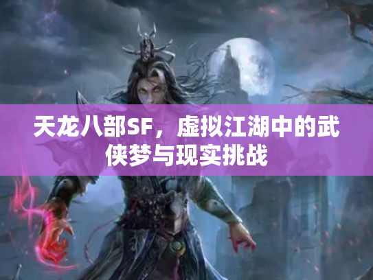 天龙八部SF，虚拟江湖中的武侠梦与现实挑战