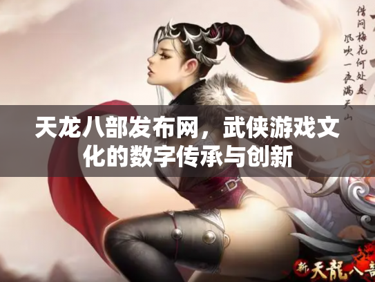 天龙八部发布网，武侠游戏文化的数字传承与创新