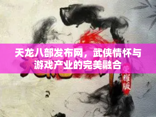 天龙八部发布网，武侠情怀与游戏产业的完美融合