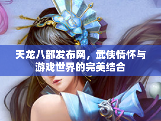 天龙八部发布网，武侠情怀与游戏世界的完美结合