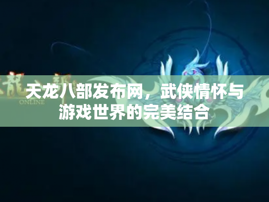 天龙八部发布网，武侠情怀与游戏世界的完美结合