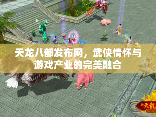 天龙八部发布网，武侠情怀与游戏产业的完美融合