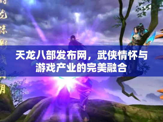 天龙八部发布网，武侠情怀与游戏产业的完美融合