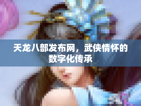 天龙八部发布网，武侠情怀的数字化传承