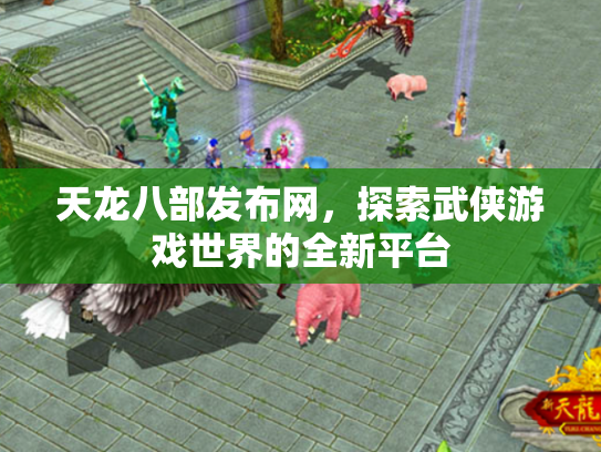 天龙八部发布网，探索武侠游戏世界的全新平台