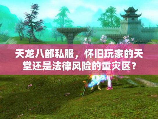 天龙八部私服，怀旧玩家的天堂还是法律风险的重灾区？