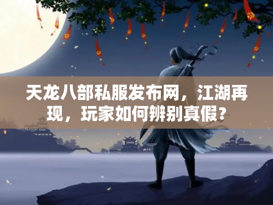 天龙八部私服发布网，江湖再现，玩家如何辨别真假？