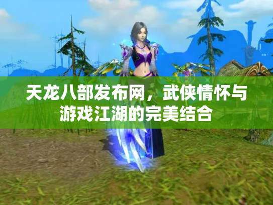 天龙八部发布网，武侠情怀与游戏江湖的完美结合