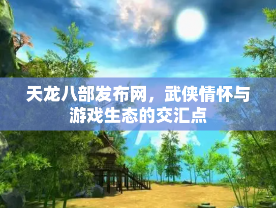 天龙八部发布网，武侠情怀与游戏生态的交汇点